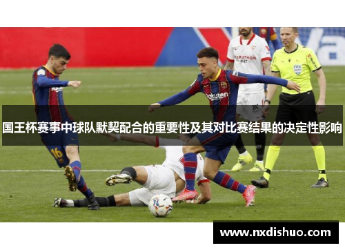 国王杯赛事中球队默契配合的重要性及其对比赛结果的决定性影响