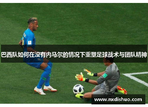 巴西队如何在没有内马尔的情况下重塑足球战术与团队精神