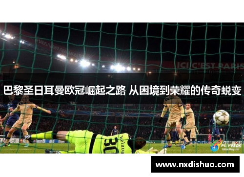 巴黎圣日耳曼欧冠崛起之路 从困境到荣耀的传奇蜕变
