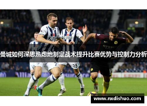 曼城如何深思熟虑地制定战术提升比赛优势与控制力分析