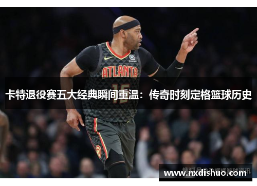 卡特退役赛五大经典瞬间重温：传奇时刻定格篮球历史