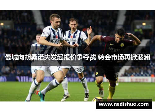 曼城向胡桑诺夫发起报价争夺战 转会市场再掀波澜