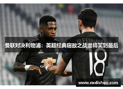 曼联对决利物浦：英超经典宿敌之战谁将笑到最后