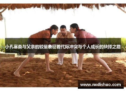 小孔塞桑与父亲的较量象征着代际冲突与个人成长的抉择之路
