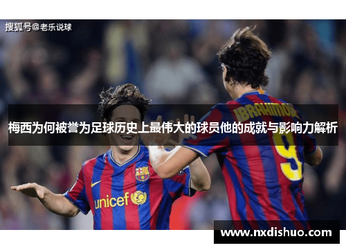 梅西为何被誉为足球历史上最伟大的球员他的成就与影响力解析