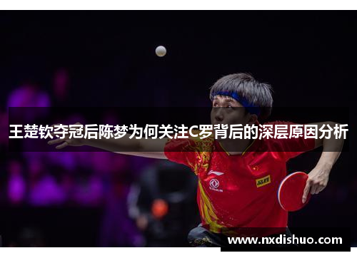 王楚钦夺冠后陈梦为何关注C罗背后的深层原因分析