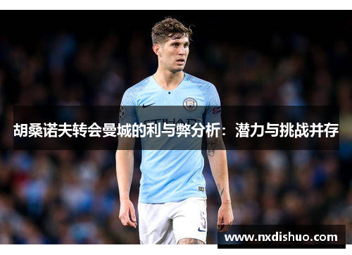 胡桑诺夫转会曼城的利与弊分析：潜力与挑战并存