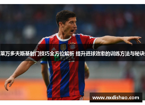莱万多夫斯基射门技巧全方位解析 提升进球效率的训练方法与秘诀