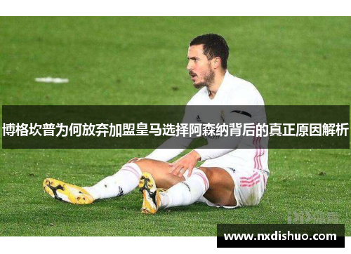博格坎普为何放弃加盟皇马选择阿森纳背后的真正原因解析 博格坎普为何放弃加盟皇马选择阿森纳背后的真正原因解析