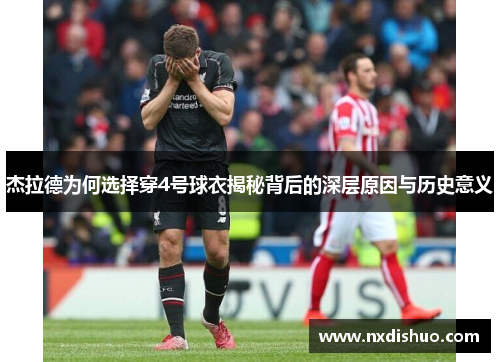 杰拉德为何选择穿4号球衣揭秘背后的深层原因与历史意义