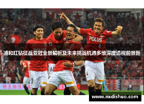 浦和红钻征战亚冠全景解析及未来挑战机遇多维深度透视前景新