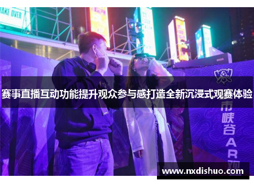 赛事直播互动功能提升观众参与感打造全新沉浸式观赛体验