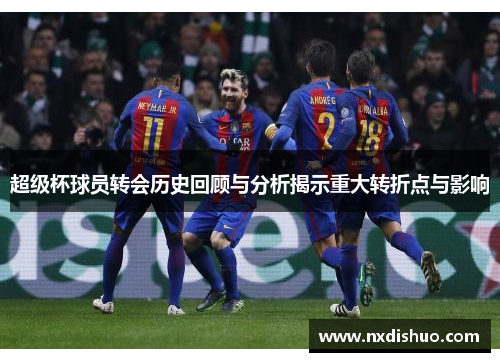 超级杯球员转会历史回顾与分析揭示重大转折点与影响