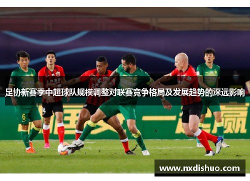 足协新赛季中超球队规模调整对联赛竞争格局及发展趋势的深远影响