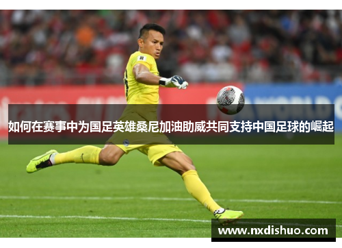 如何在赛事中为国足英雄桑尼加油助威共同支持中国足球的崛起
