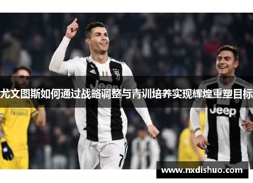 尤文图斯如何通过战略调整与青训培养实现辉煌重塑目标