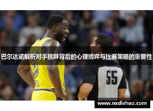 巴尔达诺解析对手挑衅背后的心理博弈与比赛策略的重要性