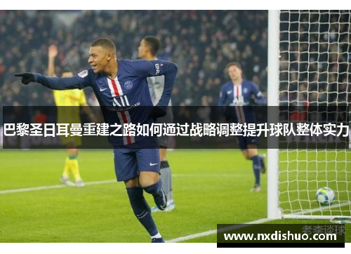 巴黎圣日耳曼重建之路如何通过战略调整提升球队整体实力