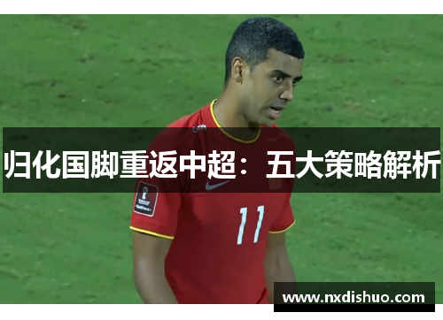 归化国脚重返中超:五大策略解析 归化国脚重返中超:五大策略解析