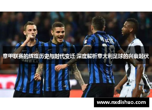 意甲联赛的辉煌历史与时代变迁 深度解析意大利足球的兴衰起伏 意甲联赛的辉煌历史与时代变迁 深度解析意大利足球的兴衰起伏