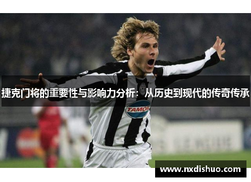 捷克门将的重要性与影响力分析：从历史到现代的传奇传承