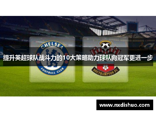 提升英超球队战斗力的10大策略助力球队向冠军更进一步