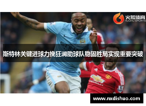 斯特林关键进球力挽狂澜助球队稳固胜局实现重要突破