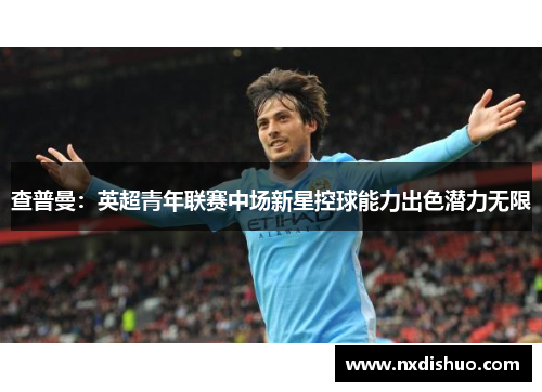 查普曼:英超青年联赛中场新星控球能力出色潜力无限 查普曼:英超青年联赛中场新星控球能力出色潜力无限