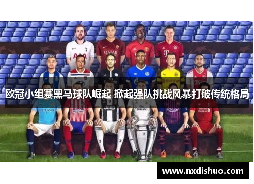 欧冠小组赛黑马球队崛起 掀起强队挑战风暴打破传统格局
